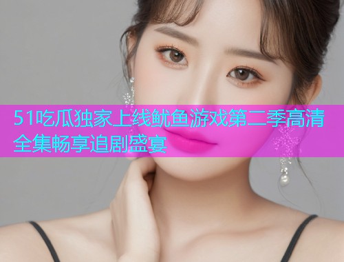 51吃瓜独家上线鱿鱼游戏第二季高清全集畅享追剧盛宴