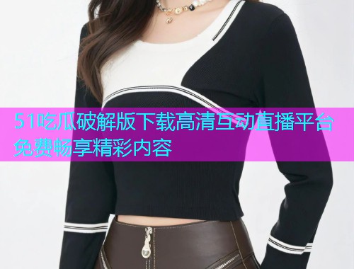 51吃瓜破解版下载高清互动直播平台免费畅享精彩内容