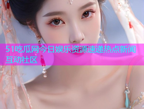 51吃瓜网今日娱乐资源速递热点新闻互动社区