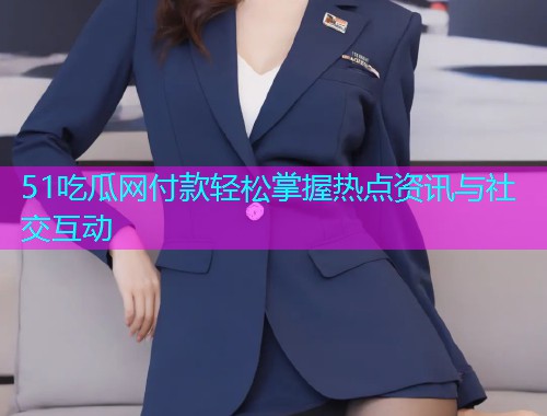 51吃瓜网付款轻松掌握热点资讯与社交互动