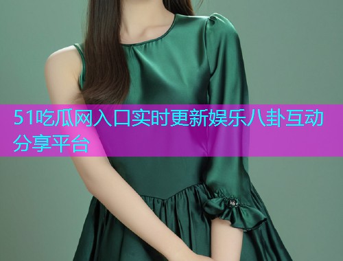 51吃瓜网入口实时更新娱乐八卦互动分享平台