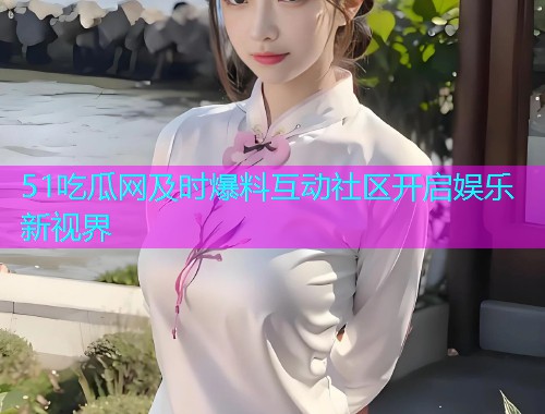 51吃瓜网及时爆料互动社区开启娱乐新视界